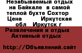 Незабываемый отдых на Байкале  в самой теплой бухте Сохтор › Цена ­ 700 - Иркутская обл., Иркутск г. Развлечения и отдых » Активный отдых   